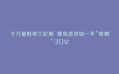 千元童鞋泰兰尼斯 靠焦虑营销一年“收割”30亿
