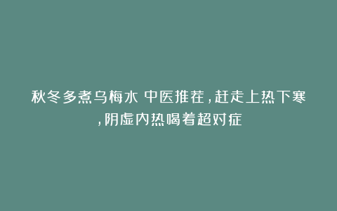 秋冬多煮乌梅水!中医推荐,赶走上热下寒,阴虚内热喝着超对症