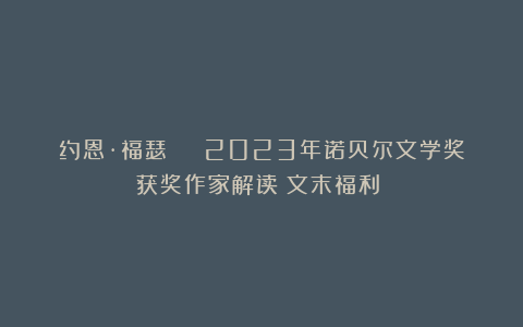 约恩·福瑟 | 2023年诺贝尔文学奖获奖作家解读（文末福利！）