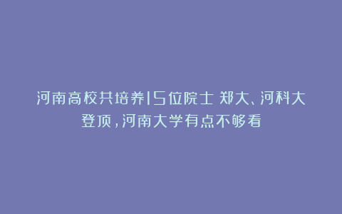 河南高校共培养15位院士：郑大、河科大登顶，河南大学有点不够看