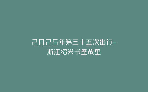 2025年第三十五次出行–浙江绍兴书圣故里