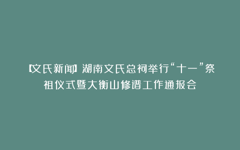 【文氏新闻】湖南文氏总祠举行“十一”祭祖仪式暨大衡山修谱工作通报会