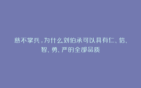 慈不掌兵,为什么刘伯承可以具有仁、信、智、勇、严的全部品质?
