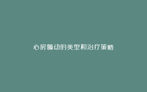 心房颤动的类型和治疗策略