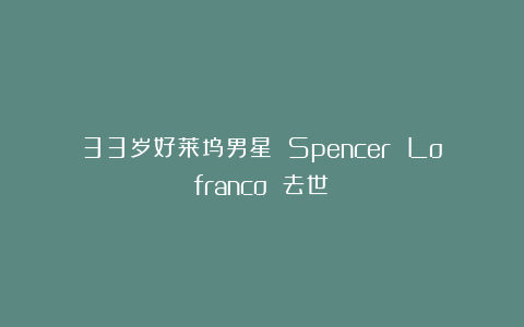 33岁好莱坞男星 Spencer Lofranco 去世！
