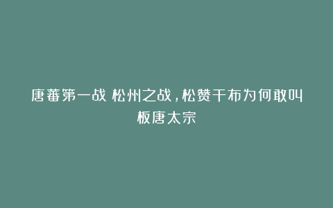 唐蕃第一战！松州之战，松赞干布为何敢叫板唐太宗？