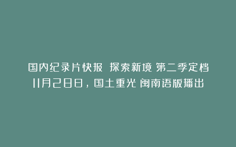 国内纪录片快报：《探索新境》第二季定档11月28日，《国土重光》闽南语版播出