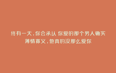 终有一天，你会承认：你爱的那个男人确实薄情寡义，他真的没那么爱你
