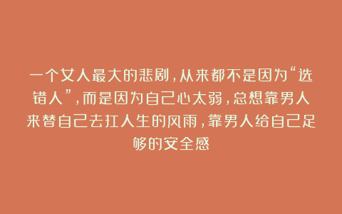一个女人最大的悲剧,从来都不是因为“选错人”,而是因为自己心太弱,总想靠男人来替自己去扛人生的风雨,靠男人给自己足够的安全感