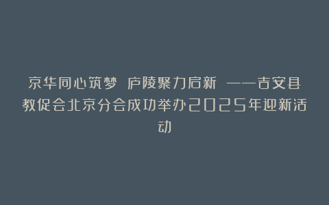 京华同心筑梦 庐陵聚力启新 ——吉安县教促会北京分会成功举办2025年迎新活动