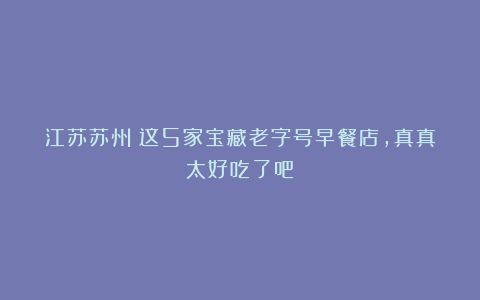 江苏苏州！这5家宝藏老字号早餐店，真真太好吃了吧