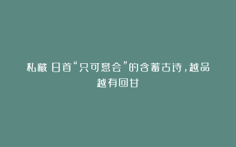 私藏！8首“只可意会”的含蓄古诗，越品越有回甘