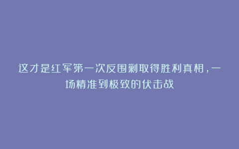 这才是红军第一次反围剿取得胜利真相，一场精准到极致的伏击战