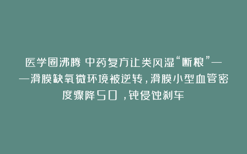 医学圈沸腾！中药复方让类风湿“断粮”——滑膜缺氧微环境被逆转，滑膜小型血管密度骤降50%，骨侵蚀刹车！