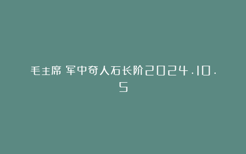毛主席：军中奇人石长阶2024.10.5