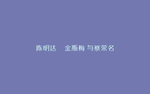 陈明达 ▏《金瓶梅》与蔡荣名