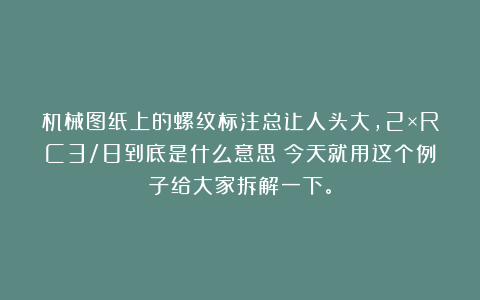 机械图纸上的螺纹标注总让人头大,2×RC3/8到底是什么意思?今天就用这个例子给大家拆解一下。