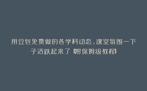 用豆包免费做的各学科动态，课堂氛围一下子活跃起来了【附保姆级教程】