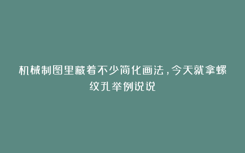 机械制图里藏着不少简化画法，今天就拿螺纹孔举例说说