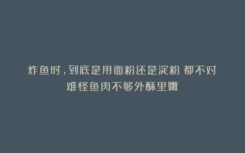 炸鱼时，到底是用面粉还是淀粉？都不对！难怪鱼肉不够外酥里嫩