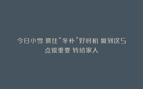 今日小雪丨抓住“冬补”好时机！做到这5点很重要！转给家人