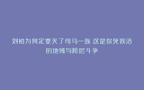 刘裕为何定要灭了司马一族？这是你死我活的地域与阶层斗争