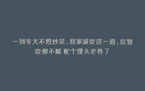 一到冬天不想炒菜，我家就吃这一道，反复吃都不腻！配个馒头老香了！