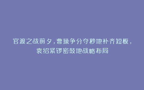 官渡之战前夕,曹操争分夺秒地补齐短板,袁绍紧锣密鼓地战略布局