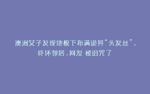 澳洲女子发现地板下布满诡异“头发丝”，吓坏邻居，网友：被诅咒了？