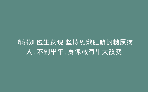 【转载】医生发现：坚持热敷肚脐的糖尿病人，不到半年，身体或有4大改变