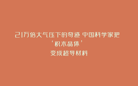 21万倍大气压下的奇迹！中国科学家把 ‘积木晶体’ 变成超导材料