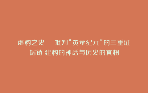 虚构之史 | 批判“黄帝纪元”的三重证据链：建构的神话与历史的真相