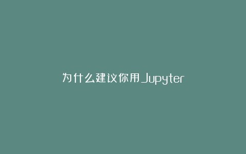 为什么建议你用Jupyter？