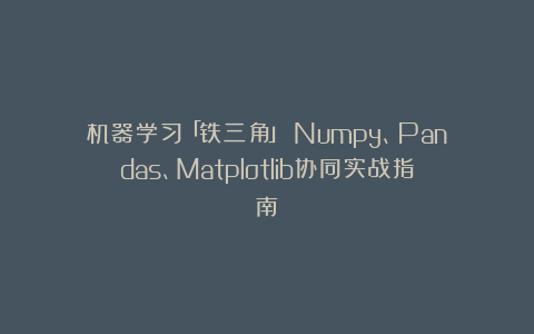 机器学习「铁三角」：Numpy、Pandas、Matplotlib协同实战指南
