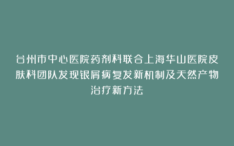 台州市中心医院药剂科联合上海华山医院皮肤科团队发现银屑病复发新机制及天然产物治疗新方法