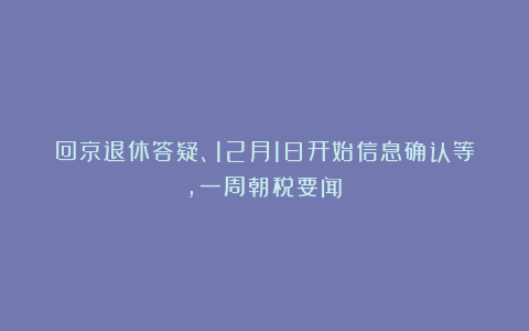 回京退休答疑、12月1日开始信息确认等，一周朝税要闻！