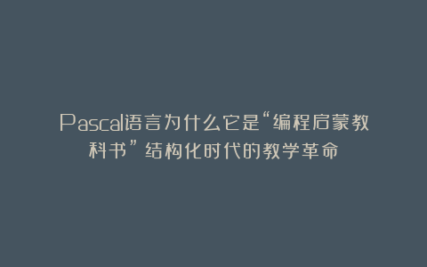 Pascal语言为什么它是“编程启蒙教科书”?结构化时代的教学革命