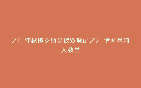 乙巳仲秋俄罗斯莫彼双城记之九：伊萨基辅大教堂