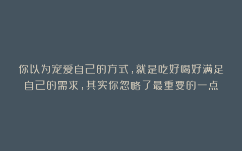 你以为宠爱自己的方式，就是吃好喝好满足自己的需求，其实你忽略了最重要的一点