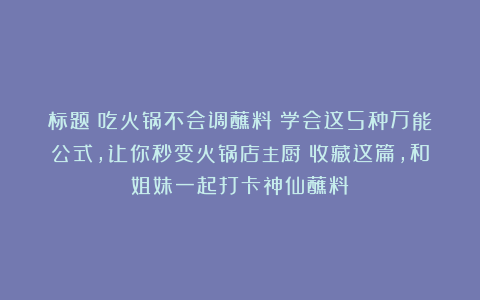 标题:吃火锅不会调蘸料?学会这5种万能公式,让你秒变火锅店主厨!收藏这篇,和姐妹一起打卡神仙蘸料!