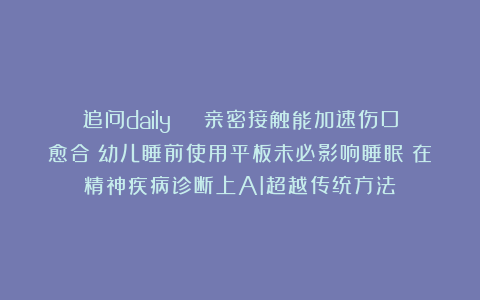 追问daily | 亲密接触能加速伤口愈合；幼儿睡前使用平板未必影响睡眠；在精神疾病诊断上AI超越传统方法
