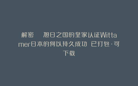 解密 | 旭日之国的皇家认证Wittamer日本的何以持久成功？（已打包·可下载）