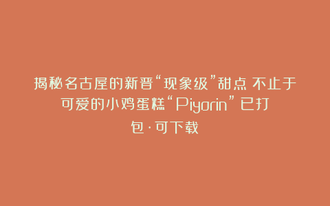 揭秘名古屋的新晋“现象级”甜点:不止于可爱的小鸡蛋糕“Piyorin”(已打包·可下载)