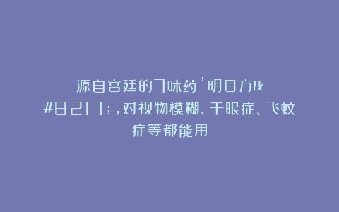 源自宫廷的7味药’明目方’,对视物模糊、干眼症、飞蚊症等都能用