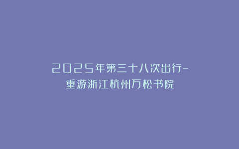 2025年第三十八次出行–重游浙江杭州万松书院