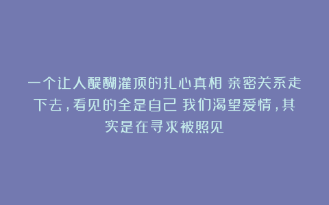 一个让人醍醐灌顶的扎心真相：亲密关系走下去，看见的全是自己；我们渴望爱情，其实是在寻求被照见