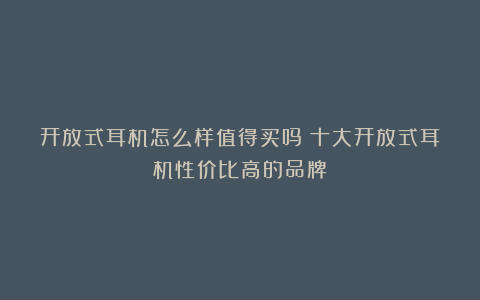 开放式耳机怎么样值得买吗？十大开放式耳机性价比高的品牌