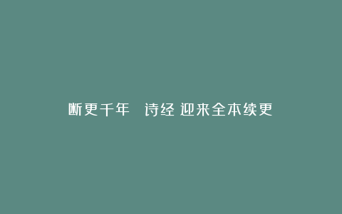 断更千年 《诗经》迎来全本续更?