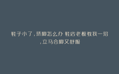 鞋子小了,挤脚怎么办?鞋店老板教我一招,立马合脚又舒服