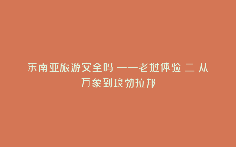 东南亚旅游安全吗？——老挝体验（二）从万象到琅勃拉邦